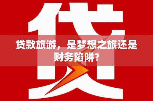 张家港贷款旅游，是梦想之旅还是财务陷阱？