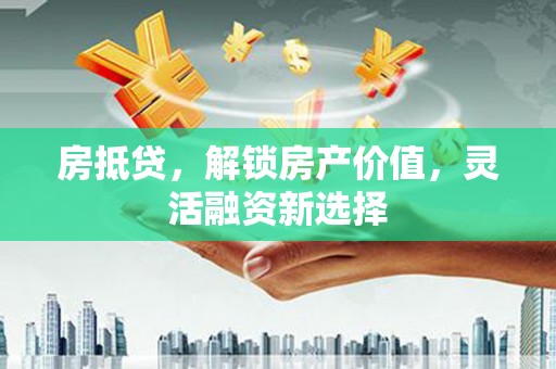 张家港房抵贷，解锁房产价值，灵活融资新选择