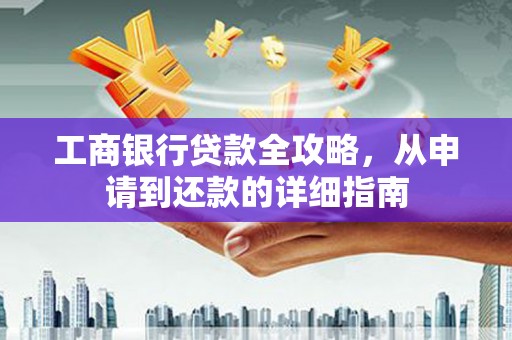 张家港工商银行贷款全攻略，从申请到还款的详细指南