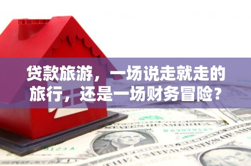 张家港贷款旅游，一场说走就走的旅行，还是一场财务冒险？