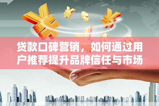 张家港贷款口碑营销，如何通过用户推荐提升品牌信任与市场份额