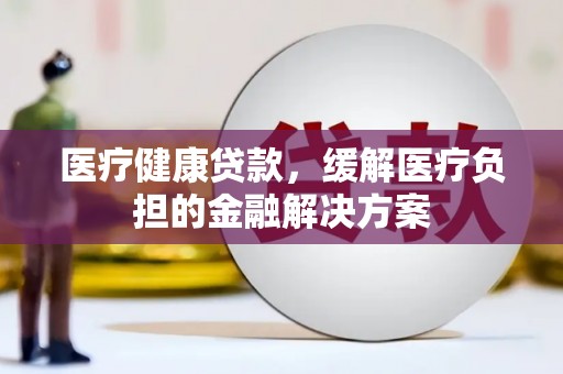 张家港医疗健康贷款，缓解医疗负担的金融解决方案
