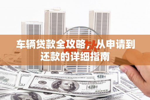 张家港车辆贷款全攻略，从申请到还款的详细指南