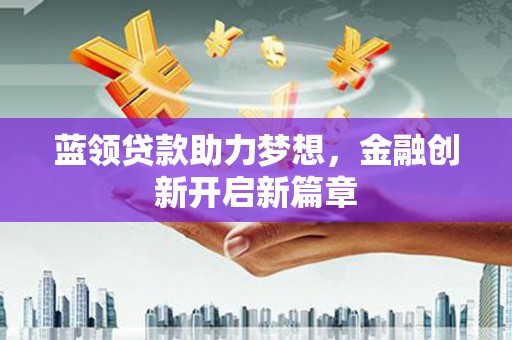 张家港蓝领贷款助力梦想，金融创新开启新篇章