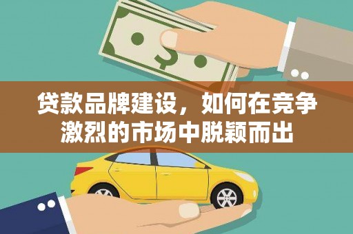 张家港贷款品牌建设，如何在竞争激烈的市场中脱颖而出