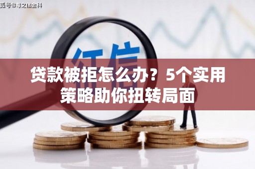 张家港贷款被拒怎么办？5个实用策略助你扭转局面