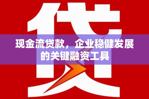 张家港现金流贷款，企业稳健发展的关键融资工具