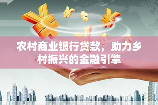 张家港农村商业银行贷款，助力乡村振兴的金融引擎