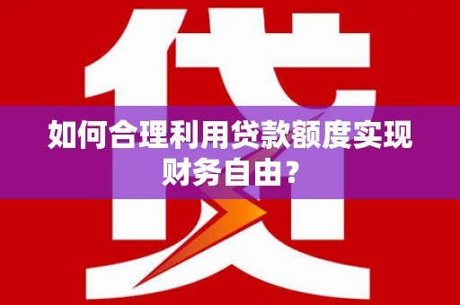 张家港如何合理利用贷款额度实现财务自由？