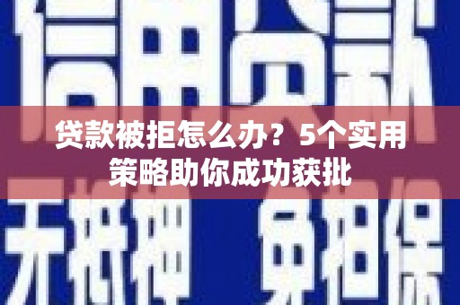 张家港贷款被拒怎么办？5个实用策略助你成功获批