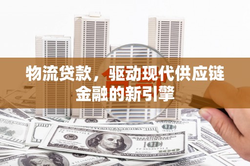 张家港物流贷款，驱动现代供应链金融的新引擎