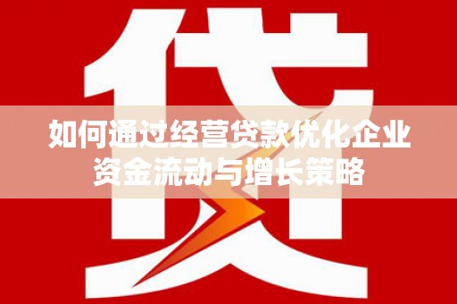 张家港如何通过经营贷款优化企业资金流动与增长策略
