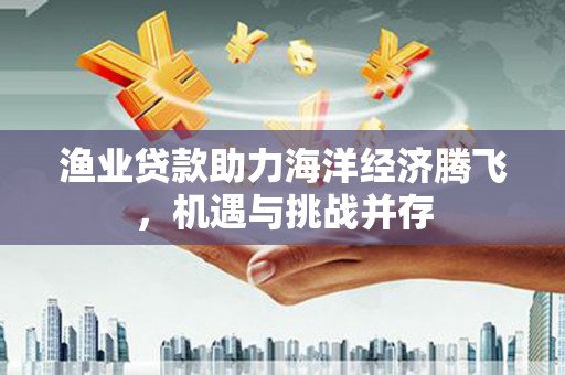 张家港渔业贷款助力海洋经济腾飞，机遇与挑战并存