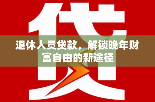 张家港退休人员贷款，解锁晚年财富自由的新途径
