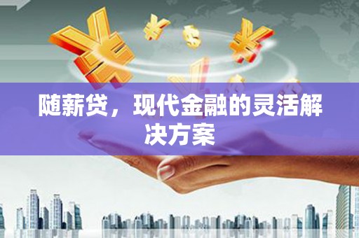 张家港随薪贷，现代金融的灵活解决方案