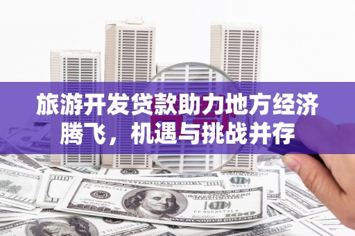 张家港旅游开发贷款助力地方经济腾飞，机遇与挑战并存