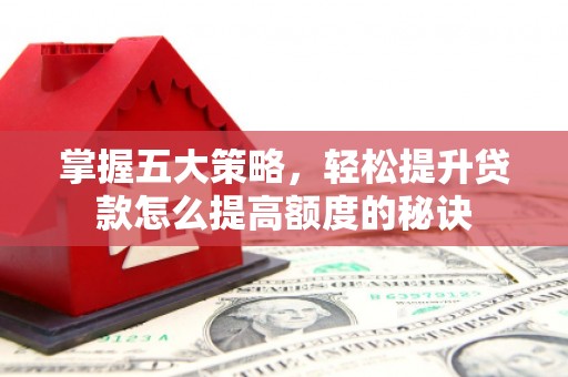 张家港掌握五大策略，轻松提升贷款怎么提高额度的秘诀
