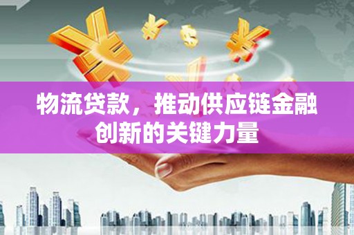 张家港物流贷款，推动供应链金融创新的关键力量