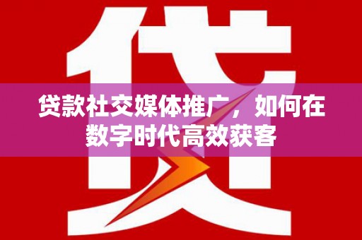 张家港贷款社交媒体推广，如何在数字时代高效获客