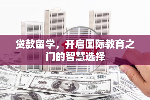 张家港贷款留学，开启国际教育之门的智慧选择