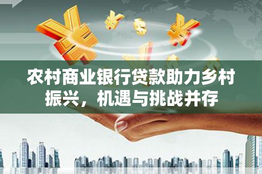 张家港农村商业银行贷款助力乡村振兴，机遇与挑战并存