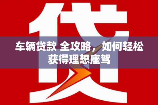 张家港车辆贷款 全攻略，如何轻松获得理想座驾