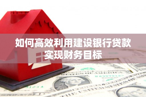 张家港如何高效利用建设银行贷款实现财务目标
