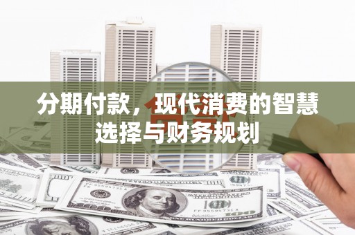 张家港分期付款，现代消费的智慧选择与财务规划