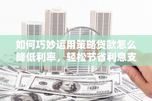 张家港如何巧妙运用策略贷款怎么降低利率，轻松节省利息支出