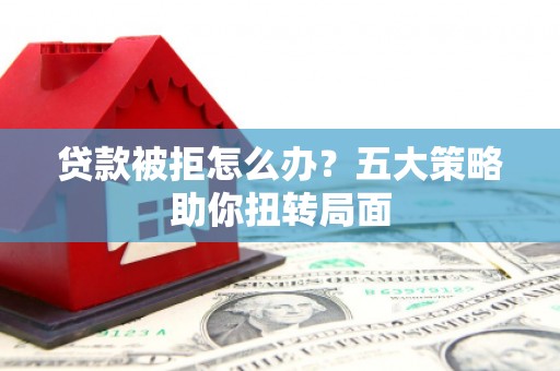 张家港贷款被拒怎么办？五大策略助你扭转局面