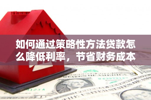 张家港如何通过策略性方法贷款怎么降低利率，节省财务成本