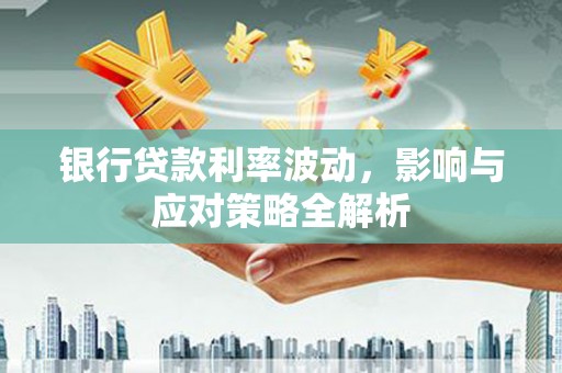 张家港银行贷款利率波动，影响与应对策略全解析