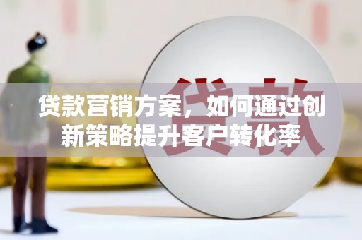张家港贷款营销方案，如何通过创新策略提升客户转化率