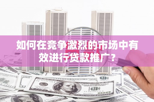 张家港如何在竞争激烈的市场中有效进行贷款推广？