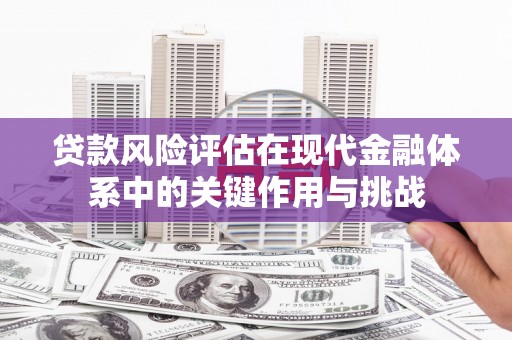 张家港贷款风险评估在现代金融体系中的关键作用与挑战