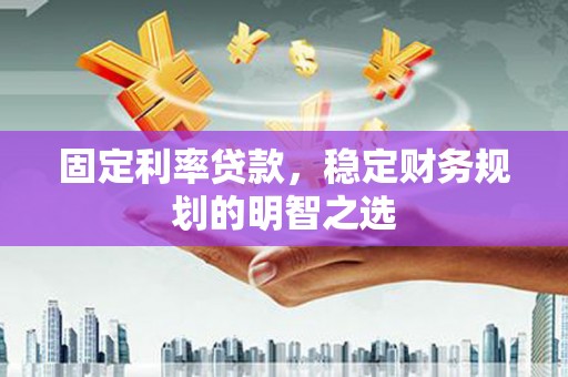 张家港固定利率贷款，稳定财务规划的明智之选