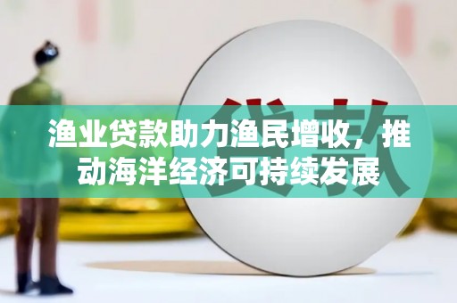 张家港渔业贷款助力渔民增收，推动海洋经济可持续发展