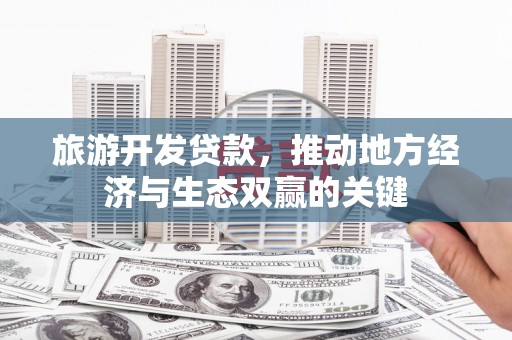 张家港旅游开发贷款，推动地方经济与生态双赢的关键