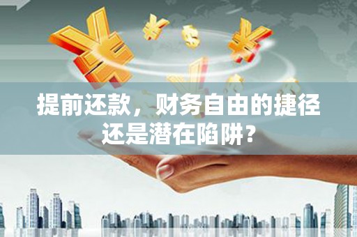 张家港提前还款，财务自由的捷径还是潜在陷阱？