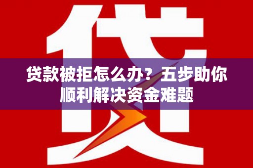 张家港贷款被拒怎么办？五步助你顺利解决资金难题