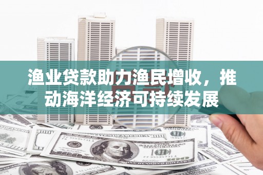 张家港渔业贷款助力渔民增收，推动海洋经济可持续发展