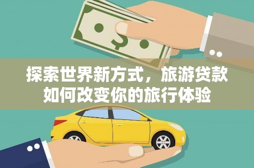 张家港探索世界新方式，旅游贷款如何改变你的旅行体验