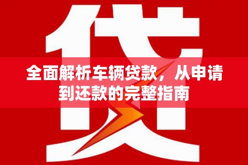 张家港全面解析车辆贷款，从申请到还款的完整指南