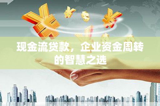 张家港现金流贷款，企业资金周转的智慧之选