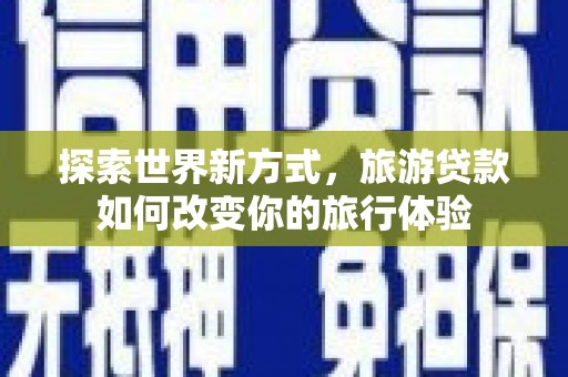 张家港探索世界新方式，旅游贷款如何改变你的旅行体验