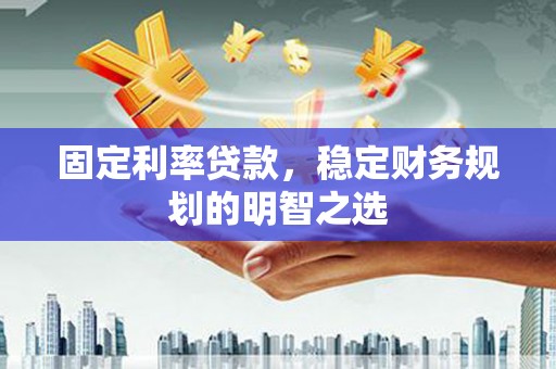 张家港固定利率贷款，稳定财务规划的明智之选