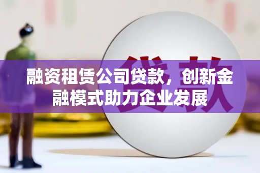 张家港融资租赁公司贷款，创新金融模式助力企业发展