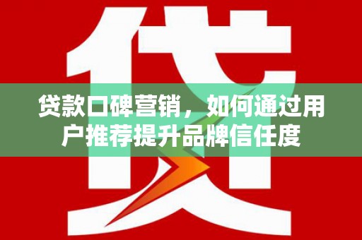 张家港贷款口碑营销，如何通过用户推荐提升品牌信任度