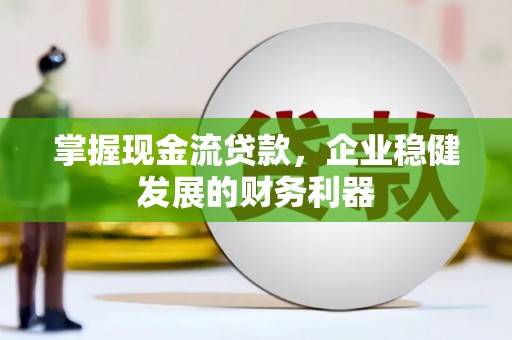 张家港掌握现金流贷款，企业稳健发展的财务利器