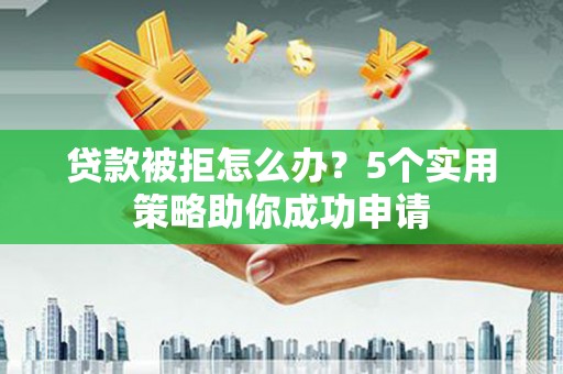 张家港贷款被拒怎么办？5个实用策略助你成功申请